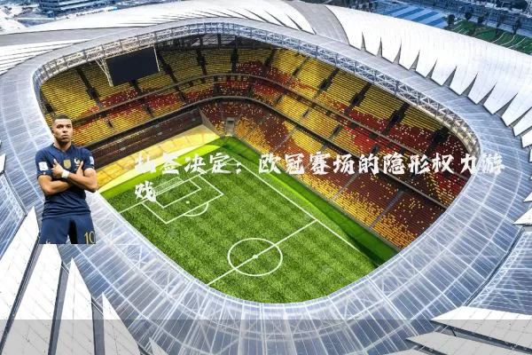 抽签决定：欧冠赛场的隐形权力游戏