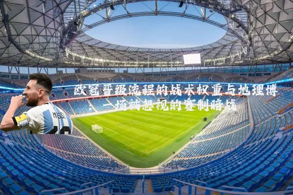 欧冠晋级流程的战术权重与地理博弈：一场被忽视的赛制暗战